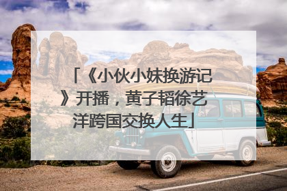 《小伙小妹换游记》开播，黄子韬徐艺洋跨国交换人生