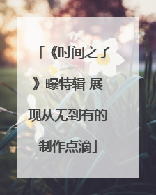 《时间之子》曝特辑 展现从无到有的制作点滴