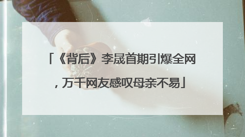 《背后》李晟首期引爆全网，万千网友感叹母亲不易