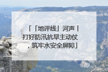 「地评线」河声丨打好防汛抗旱主动仗，筑牢水安全屏障