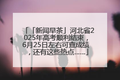 「新闻早茶」河北省2025年高考顺利结束，6月25日左右可查成绩，还有这些热点……