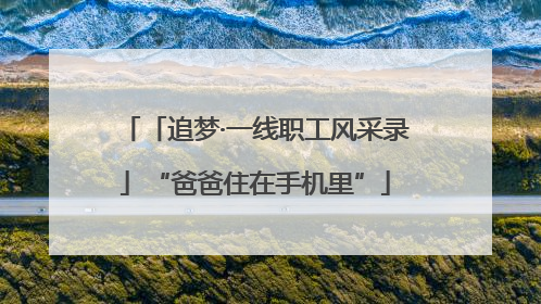 「追梦·一线职工风采录」“爸爸住在手机里”