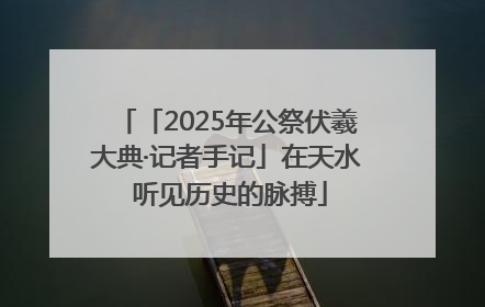 「2025年公祭伏羲大典·记者手记」在天水 听见历史的脉搏