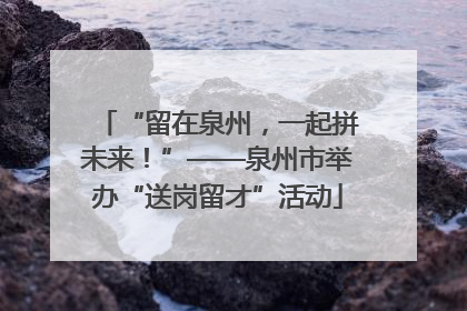“留在泉州，一起拼未来！”——泉州市举办“送岗留才”活动