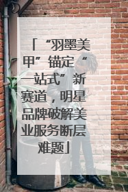 “羽墨美甲”锚定“一站式”新赛道，明星品牌破解美业服务断层难题