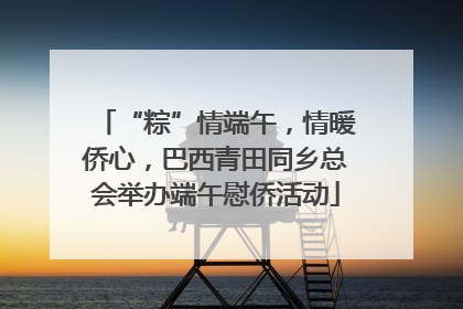 “粽”情端午，情暖侨心，巴西青田同乡总会举办端午慰侨活动