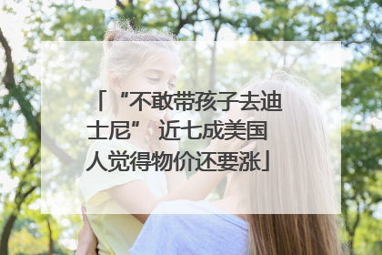 “不敢带孩子去迪士尼” 近七成美国人觉得物价还要涨