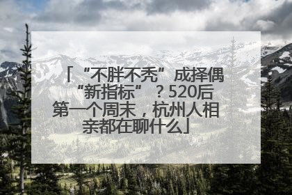 “不胖不秃”成择偶“新指标”？520后第一个周末，杭州人相亲都在聊什么