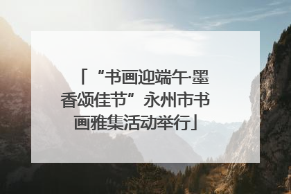“书画迎端午·墨香颂佳节”永州市书画雅集活动举行