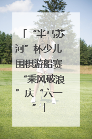 “半马苏河”杯少儿围棋游船赛“乘风破浪”庆“六一”