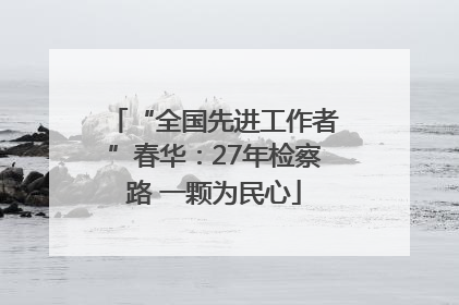 “全国先进工作者”春华：27年检察路 一颗为民心