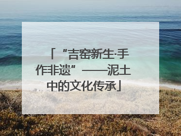 “吉窑新生·手作非遗”——泥土中的文化传承