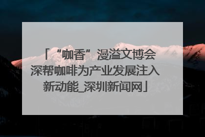 “咖香”漫溢文博会 深帮咖啡为产业发展注入新动能_深圳新闻网