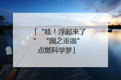 “哇！浮起来了” “国之重器”点燃科学梦