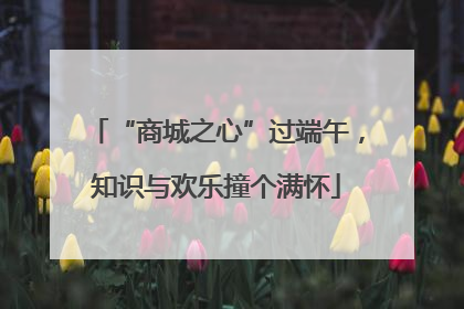 “商城之心”过端午，知识与欢乐撞个满怀