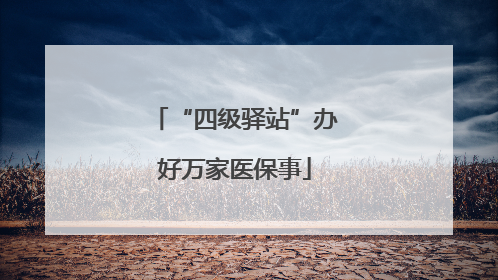 “四级驿站”办好万家医保事