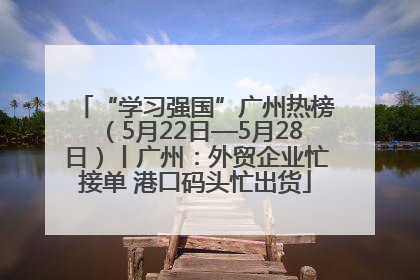 “学习强国”广州热榜（5月22日—5月28日）丨广州：外贸企业忙接单 港口码头忙出货