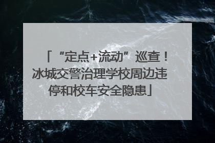 “定点+流动”巡查！冰城交警治理学校周边违停和校车安全隐患