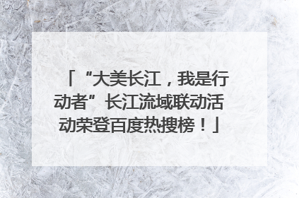“大美长江，我是行动者”长江流域联动活动荣登百度热搜榜！