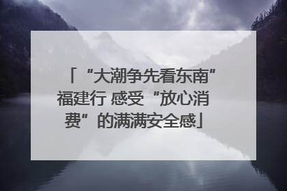 “大潮争先看东南”福建行 感受“放心消费”的满满安全感