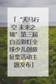 “天马行空 未来之境”第三届自贡彩灯全球少儿创意征集活动主题发布