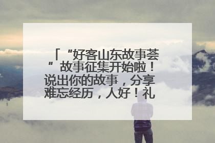 “好客山东故事荟”故事征集开始啦！说出你的故事，分享难忘经历，人好！礼品多！速来！