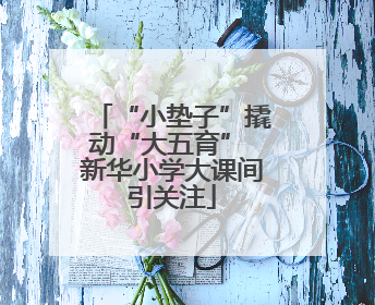 “小垫子”撬动“大五育” 新华小学大课间引关注