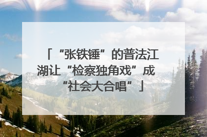 “张铁锤”的普法江湖让“检察独角戏”成“社会大合唱”