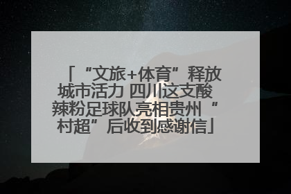 “文旅+体育”释放城市活力 四川这支酸辣粉足球队亮相贵州“村超”后收到感谢信