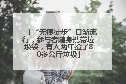 “无痕徒步”日渐流行，参与者随身携带垃圾袋，有人两年捡了80多公斤垃圾