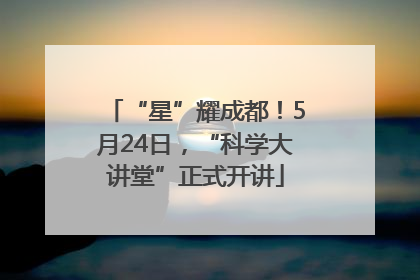 “星”耀成都！5月24日，“科学大讲堂”正式开讲