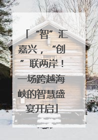 “智”汇嘉兴，“创”联两岸！一场跨越海峡的智慧盛宴开启