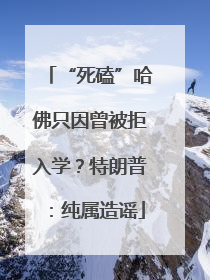 “死磕”哈佛只因曾被拒入学？特朗普：纯属造谣
