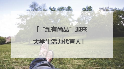 “潍有尚品”迎来大学生活力代言人