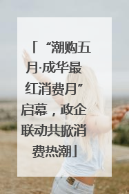 “潮购五月·成华最红消费月”启幕，政企联动共掀消费热潮