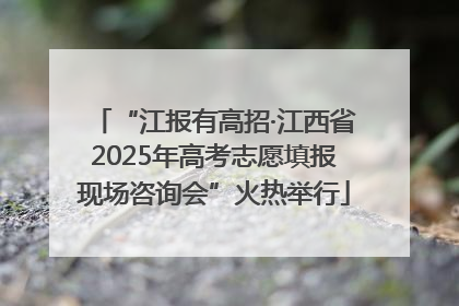 “江报有高招·江西省2025年高考志愿填报现场咨询会”火热举行