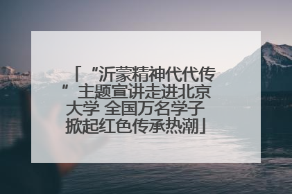 “沂蒙精神代代传”主题宣讲走进北京大学 全国万名学子掀起红色传承热潮