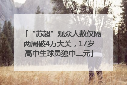 “苏超”观众人数仅隔两周破4万大关，17岁高中生球员独中二元