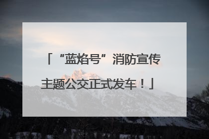 “蓝焰号”消防宣传主题公交正式发车！