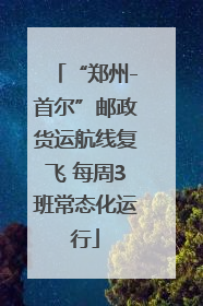 “郑州-首尔”邮政货运航线复飞 每周3班常态化运行