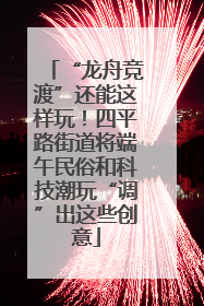 “龙舟竞渡”还能这样玩！四平路街道将端午民俗和科技潮玩“调”出这些创意