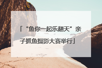 “鱼你一起乐翻天”亲子抓鱼摄影大赛举行
