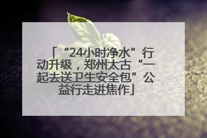 “24小时净水”行动升级，郑州太古“一起去送卫生安全包”公益行走进焦作