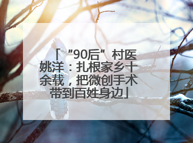 “90后”村医姚洋：扎根家乡十余载，把微创手术带到百姓身边