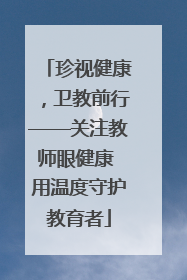 珍视健康，卫教前行——关注教师眼健康 用温度守护教育者