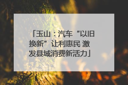 玉山：汽车“以旧换新”让利惠民 激发县域消费新活力