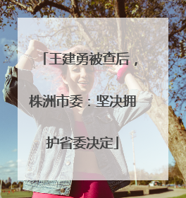 王建勇被查后，株洲市委：坚决拥护省委决定