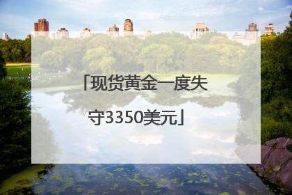 现货黄金一度失守3350美元