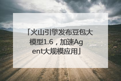 火山引擎发布豆包大模型1.6，加速Agent大规模应用