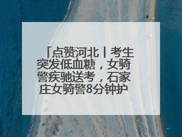 点赞河北丨考生突发低血糖，女骑警疾驰送考，石家庄女骑警8分钟护送考生赴考场